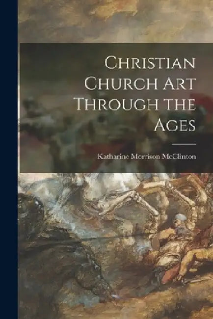 Christian Church Art Through the Ages by Katharine Morrison McClinton