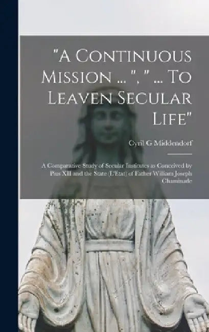 "A Continuous Mission ... ", " ... To Leaven Secular Life": a Comparative Study of Secular Institutes as Conceived by Pius XII and the State (L'Etat) by Cyril G. Middendorf