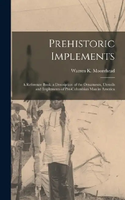 Prehistoric Implements [microform]: a Reference Book, a Description of the Ornaments, Utensils and Implements of Pre-Columbian Man in America by Warren K. (Warren King) 1. Moorehead