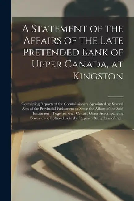A Statement of the Affairs of the Late Pretended Bank of Upper Canada, at Kingston [microform]: Containing Reports of the Commissioners Appointed by S by Anonymous