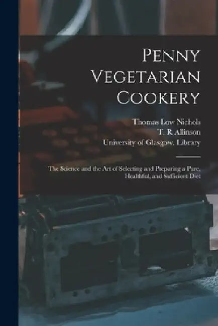 Penny Vegetarian Cookery [electronic Resource]: the Science and the Art of Selecting and Preparing a Pure, Healthful, and Sufficient Diet by Thomas Low 1815-1901 Nichols