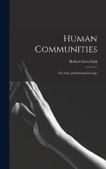 Human Communities; the City and Human Ecology by Robert Ezra 1864-1944 Park