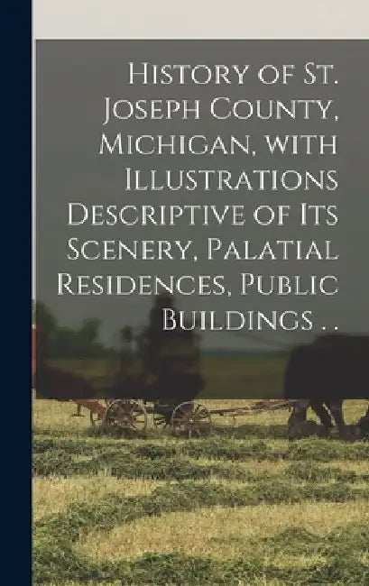 History of St. Joseph County, Michigan, With Illustrations Descriptive of Its Scenery, Palatial Residences, Public Buildings . . by Anonymous