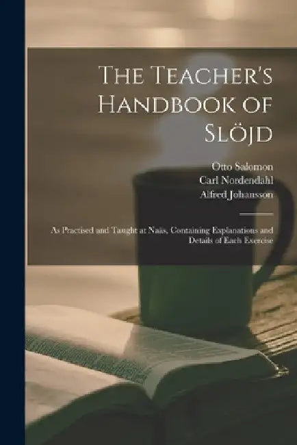 The Teacher's Handbook of Slöjd: as Practised and Taught at Naäs, Containing Explanations and Details of Each Exercise by Otto 1849-1907 Salomon