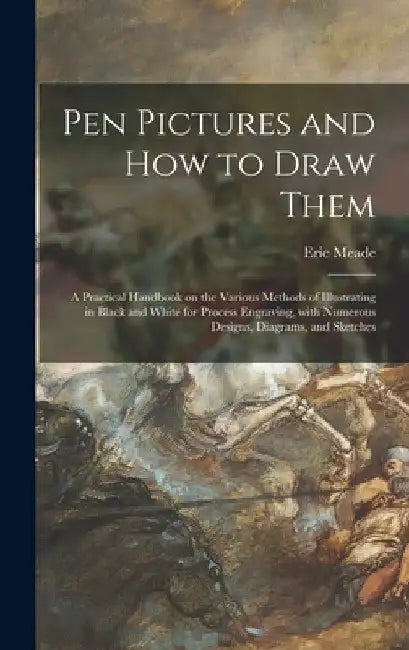 Pen Pictures and How to Draw Them: a Practical Handbook on the Various Methods of Illustrating in Black and White for Process Engraving, With Numerous by Eric Meade