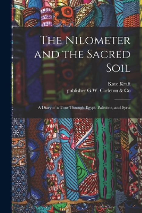 The Nilometer and the Sacred Soil: a Diary of a Tour Through Egypt, Palestine, and Syria by Kate Kraft, Publisher G. W. Carleton &. Co