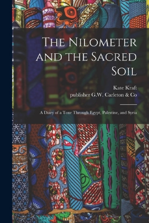 The Nilometer and the Sacred Soil: a Diary of a Tour Through Egypt, Palestine, and Syria by Kate Kraft, Publisher G. W. Carleton &. Co