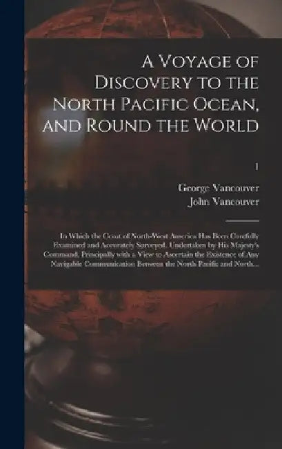A Voyage of Discovery to the North Pacific Ocean, and Round the World; in Which the Coast of North-west America Has Been Carefully Examined and Accura by George 1757-1798 Vancouver