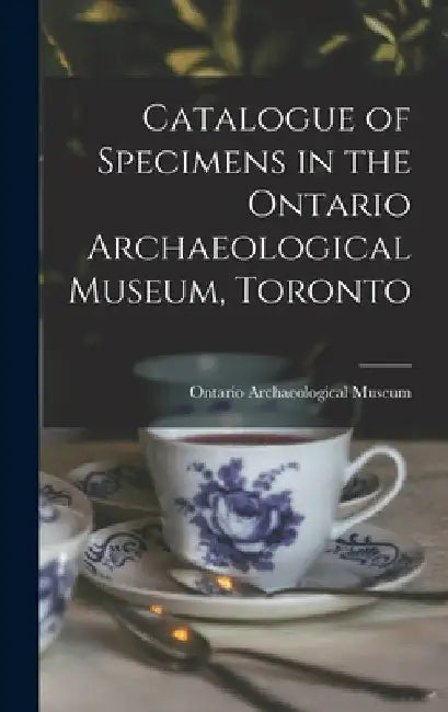 Catalogue of Specimens in the Ontario Archaeological Museum, Toronto [microform] by Ontario Archaeological Museum (Toronto)