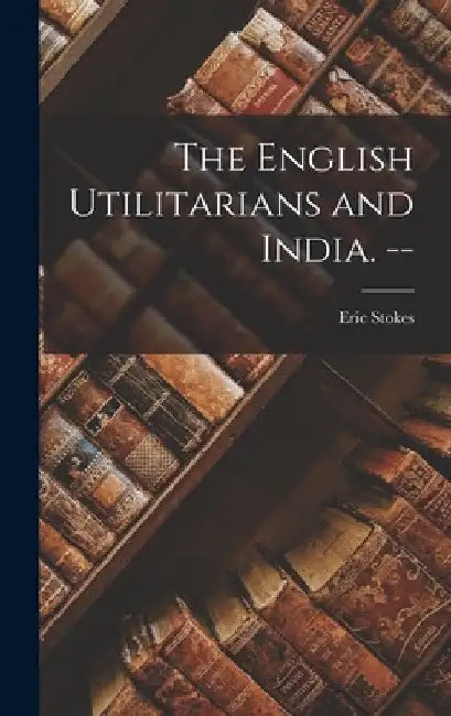 The English Utilitarians and India. -- by Eric Stokes