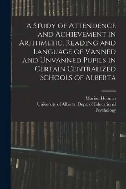 A Study of Attendence and Achievement in Arithmetic, Reading and Language of Vanned and Unvanned Pupils in Certain Centralized Schools of Alberta by Marion Holman