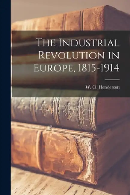 The Industrial Revolution in Europe, 1815-1914 by W. O. (William Otto) 1904 Henderson