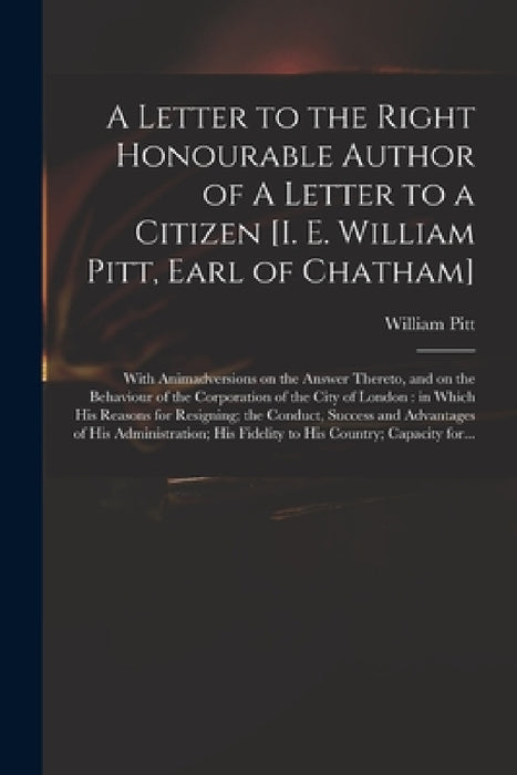 A Letter to the Right Honourable Author of A Letter to a Citizen [i. E. William Pitt, Earl of Chatham] [microform]: With Animadversions on the Answer by William 1708-1778 Pitt