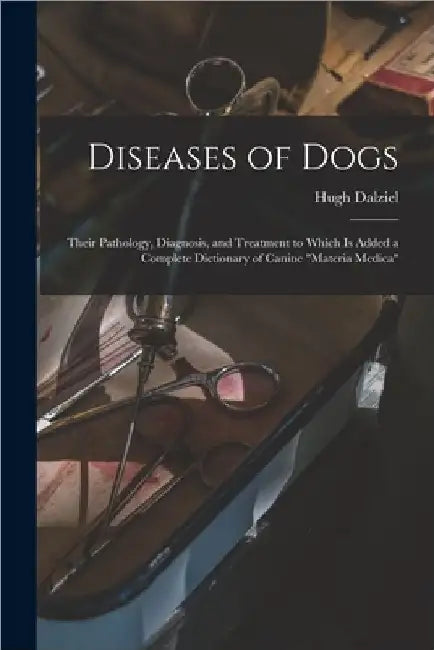 Diseases of Dogs: Their Pathology, Diagnosis, and Treatment to Which is Added a Complete Dictionary of Canine "Materia Medica" by Hugh D. 1897 Dalziel