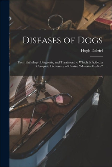 Diseases of Dogs: Their Pathology, Diagnosis, and Treatment to Which is Added a Complete Dictionary of Canine "Materia Medica" by Hugh D. 1897 Dalziel