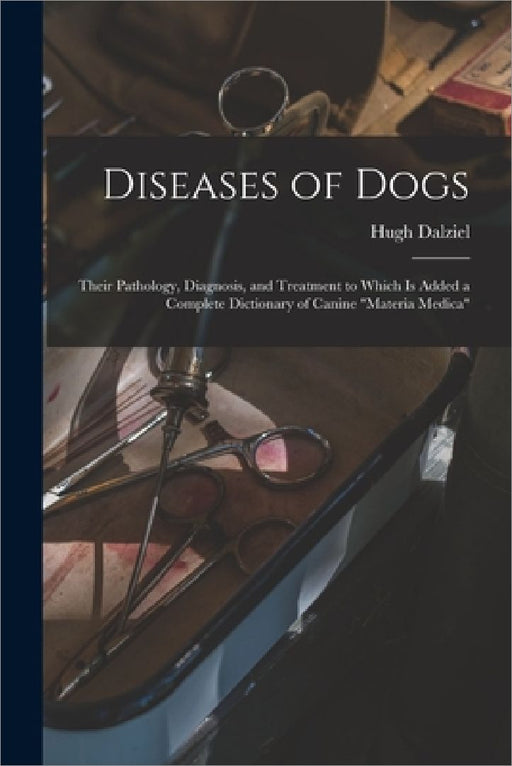Diseases of Dogs: Their Pathology, Diagnosis, and Treatment to Which is Added a Complete Dictionary of Canine "Materia Medica" by Hugh D. 1897 Dalziel