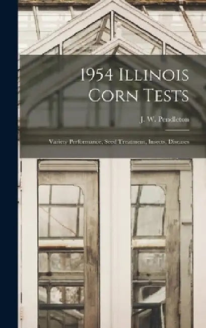 1954 Illinois Corn Tests: Variety Performance, Seed Treatment, Insects, Diseases by J. W. (Johnny W. ). Pendleton