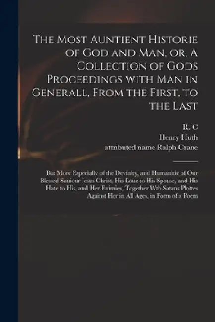 The Most Auntient Historie of God and Man, or, A Collection of Gods Proceedings With Man in Generall, From the First, to the Last: but More Especially by R C