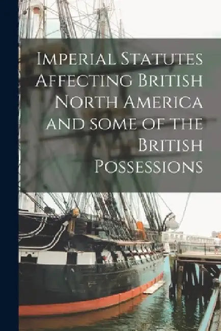 Imperial Statutes Affecting British North America and Some of the British Possessions [microform] by Anonymous