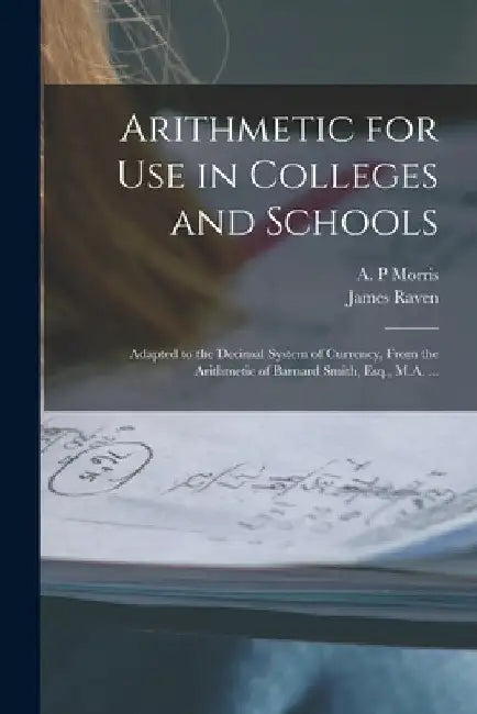 Arithmetic for Use in Colleges and Schools [microform]: Adapted to the Decimal System of Currency, From the Arithmetic of Barnard Smith, Esq., M.A. .. by A. P. Morris