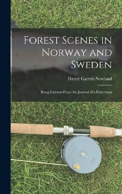 Forest Scenes in Norway and Sweden: Being Extracts From the Journal of a Fisherman by Henry Garrett 1804-1860 Newland