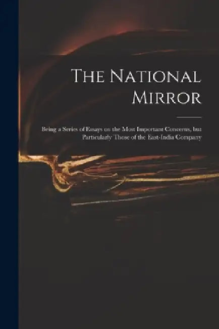 The National Mirror: Being a Series of Essays on the Most Important Concerns, but Particularly Those of the East-India Company by Anonymous