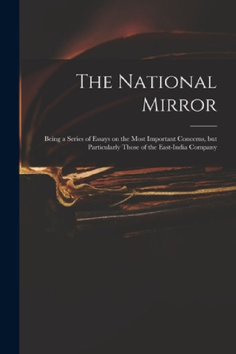 The National Mirror: Being a Series of Essays on the Most Important Concerns, but Particularly Those of the East-India Company by Anonymous