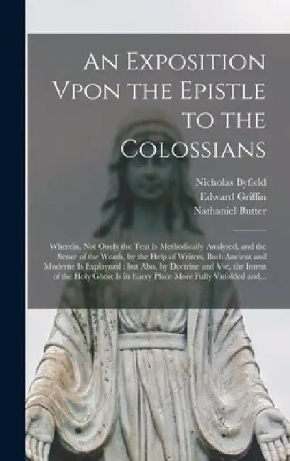 An Exposition Vpon the Epistle to the Colossians: Wherein, Not Onely the Text is Methodically Analysed, and the Sence of the Words, by the Help of Wri by Nicholas 1579-1622 Byfield