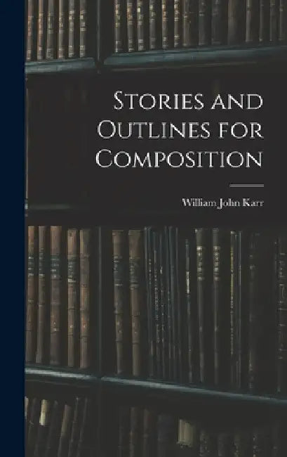 Stories and Outlines for Composition by William John Karr
