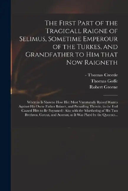 The First Part of the Tragicall Raigne of Selimus, Sometime Emperour of the Turkes, and Grandfather to Him That Now Raigneth: Wherein is Showne How He by Thomas -1619? Printer Creede