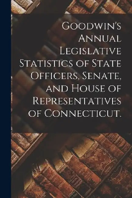 Goodwin's Annual Legislative Statistics of State Officers, Senate, and House of Representatives of Connecticut. by Anonymous