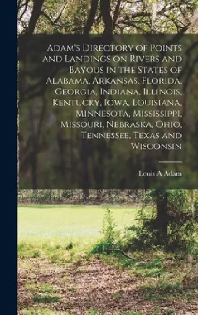 Adam's Directory of Points and Landings on Rivers and Bayous in the States of Alabama, Arkansas, Florida, Georgia, Indiana, Illinois, Kentucky, Iowa, by Louis A. Adam