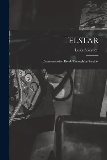 Telstar: Communication Break-through by Satellite by Louis Fl 1945- Solomon