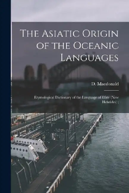 The Asiatic Origin of the Oceanic Languages: Etymological Dictionary of the Language of Efate (New Hebrides); by D. (Daniel) 1846-1927 MacDonald