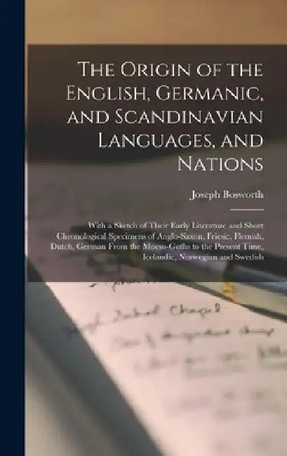 The Origin of the English, Germanic, and Scandinavian Languages, and Nations: With a Sketch of Their Early Literature and Short Chronological Specimen by Joseph 1789-1876 Bosworth