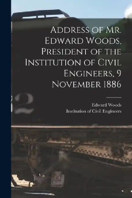Address of Mr. Edward Woods, President of the Institution of Civil Engineers, 9 November 1886 [microform] by Edward 1814-1903 Woods
