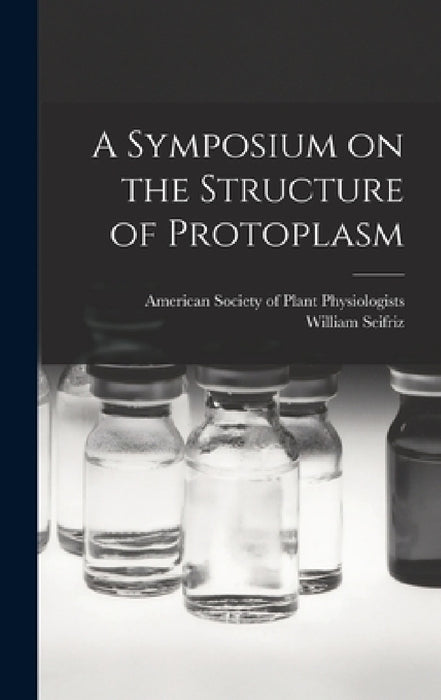 A Symposium on the Structure of Protoplasm by American Society of Plant Physiologists, William 1888- Seifriz