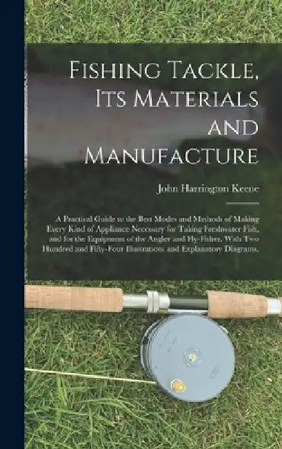 Fishing Tackle, Its Materials and Manufacture: a Practical Guide to the Best Modes and Methods of Making Every Kind of Appliance Necessary for Taking by John Harrington Keene