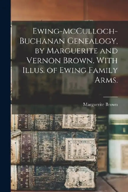 Ewing-McCulloch-Buchanan Genealogy, by Marguerite and Vernon Brown. With Illus. of Ewing Family Arms. by Marguerite (Buchanan) 1894- Brown