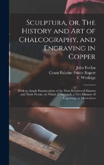 Sculptura, or, The History and Art of Chalcography, and Engraving in Copper: With an Ample Enumeration of the Most Renowned Masters and Their Works: t by John 1620-1706 Evelyn
