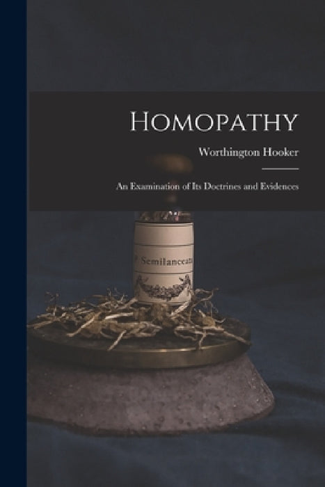 Homopathy: an Examination of Its Doctrines and Evidences by Worthington 1806-1867 Hooker