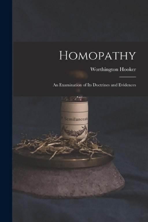 Homopathy: an Examination of Its Doctrines and Evidences by Worthington 1806-1867 Hooker