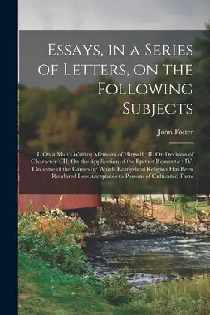 Essays, in a Series of Letters, on the Following Subjects: I. On a Man's Writing Memoirs of Himself: II. On Decision of Character: III. On the Applica by John 1770-1843 Foster