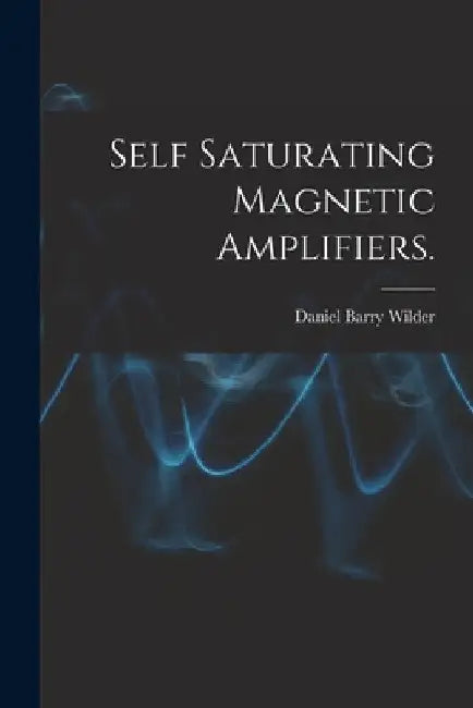 Self Saturating Magnetic Amplifiers. by Daniel Barry Wilder