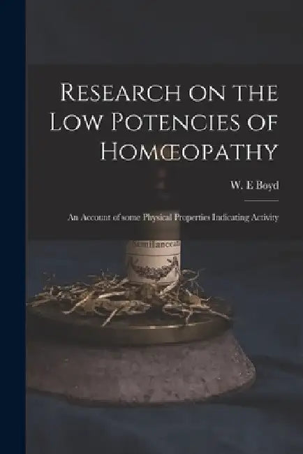 Research on the Low Potencies of Homoeopathy: an Account of Some Physical Properties Indicating Activity by W. E. Boyd