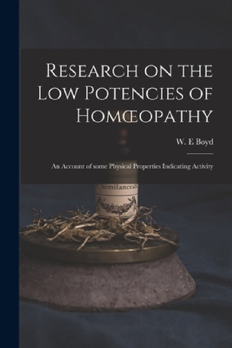 Research on the Low Potencies of Homoeopathy: an Account of Some Physical Properties Indicating Activity by W. E. Boyd