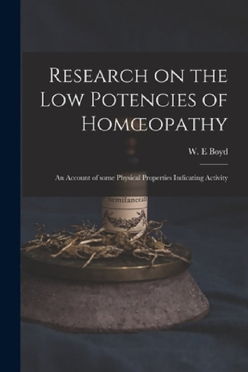 Research on the Low Potencies of Homoeopathy: an Account of Some Physical Properties Indicating Activity by W. E. Boyd