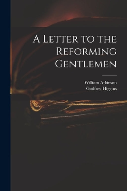 A Letter to the Reforming Gentlemen by William 1757-1846 Atkinson, Godfrey 1773-1833 Higgins