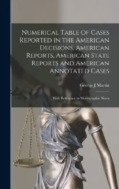 Numerical Table of Cases Reported in the American Decisions, American Reports, American State Reports and American Annotated Cases: With Reference to by George J. Martin