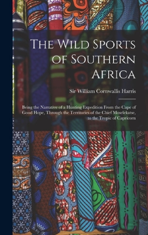 The Wild Sports of Southern Africa: Being the Narrative of a Hunting Expedition From the Cape of Good Hope, Through the Territories of the Chief Mosel by William Cornwallis Harris